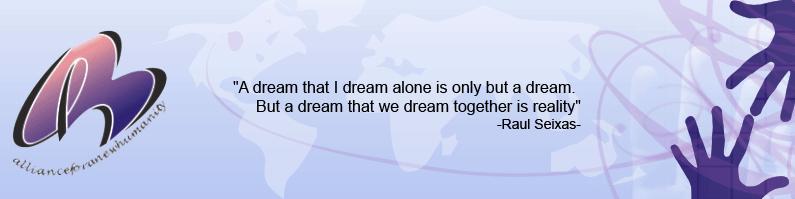 The Alliance for a New Humanity.
A dream that I dream alone is only but a dream. But a dream that we dream together
is reality. Raul Seixas